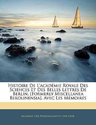 Histoire De L'acadmie Royale Des Sciences Et Des Belles Lettres De Berlin. [Formerly Miscellanea Berolinensia]. Avec Les Mmoires - Akademie Der Wissenschaften Der Ddr (Creator)