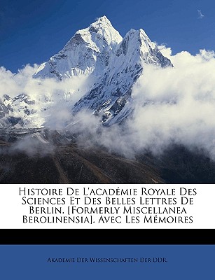 Histoire De L'acadmie Royale Des Sciences Et Des Belles Lettres De Berlin. [Formerly Miscellanea Berolinensia]. Avec Les Mmoires - Akademie Der Wissenschaften Der Ddr (Creator)