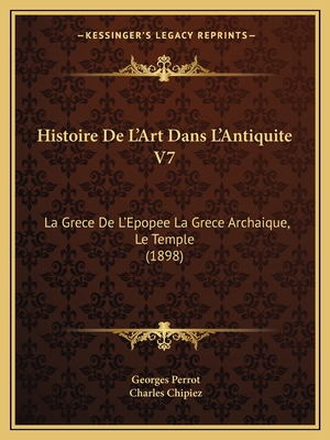 Histoire de L'Art Dans L'Antiquite V7: La Grece de L'Epopee La Grece Archaique, Le Temple (1898) - Perrot, Georges, and Chipiez, Charles