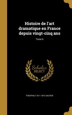 Histoire de l'art dramatique en France depuis vingt-cinq ans; Tome 6 - Gautier, Theophile 1811-1872