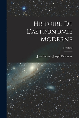 Histoire de l'Astronomie Moderne; Volume 2 - Delambre, Jean Baptiste Joseph