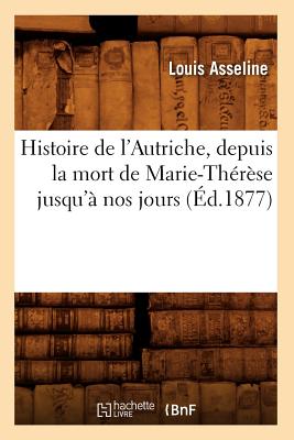 Histoire de l'Autriche, Depuis La Mort de Marie-Th?r?se Jusqu'? Nos Jours (?d.1877) - Asseline, Louis