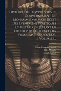 Histoire de L'Egypte Sous Le Gouvernement de Mohammed-Aly, Ou Recit Des Evenements Politiques Et Militaires Qui Ont Eu Lieu Depuis Le Depart Des Franc