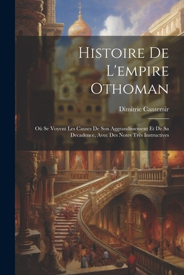 Histoire De L'empire Othoman: O? Se Voyent Les Causes De Son Aggrandissement Et De Sa Decadence, Avec Des Notes Tr?s Instructives - Dimitrie Cantemir (Voivode Din Moldav (Creator)