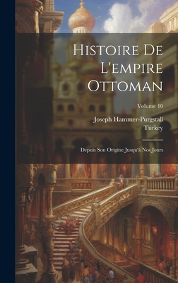 Histoire De L'empire Ottoman: Depuis Son Origine Jusqu'? Nos Jours; Volume 10 - Hammer-Purgstall, Joseph, and Turkey (Creator)