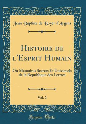 Histoire de l'Esprit Humain, Vol. 2: Ou Memoires Secrets Et Universels de la Republique Des Lettres (Classic Reprint) - D'Argens, Jean Baptiste De Boyer