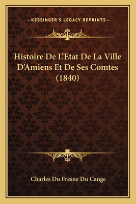 Histoire De L'Etat De La Ville D'Amiens Et De Ses Comtes (1840) - Du Cange, Charles Du Fresne