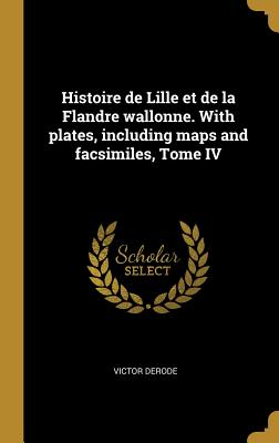 Histoire de Lille et de la Flandre wallonne. With plates, including maps and facsimiles, Tome IV - Derode, Victor