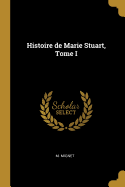 Histoire de Marie Stuart, Tome I