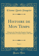 Histoire de Mon Temps, Vol. 1: Mmoires Du Chancelier Pasquier; Premir Partie, Rvolution-Consulat-Empire, 1789-1810 (Classic Reprint)