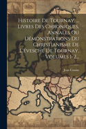 Histoire De Tournay, ... Livres Des Chroniques, Annales Ou Dmonstrations Du Christianisme De L'vesch De Tournay, Volumes 1-2...