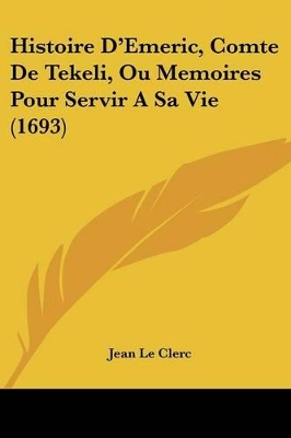 Histoire D'Emeric, Comte De Tekeli, Ou Memoires Pour Servir A Sa Vie (1693) - Le Clerc, Jean