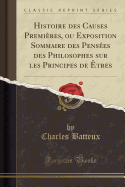 Histoire Des Causes Premires, Ou Exposition Sommaire Des Penses Des Philosophes Sur Les Principes de tres (Classic Reprint)