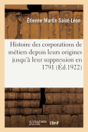 Histoire Des Corporations de M?tiers Depuis Leurs Origines Jusqu'? Leur Suppression En 1791: ?tude Sur l'?volution de l'Id?e Corporative Au Xixe Si?cle Et Les Syndicats Professionnels