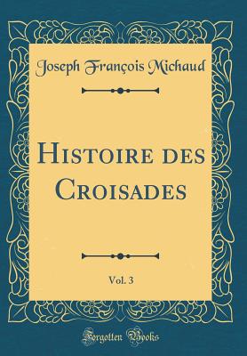 Histoire Des Croisades, Vol. 3 (Classic Reprint) - Michaud, Joseph Francois