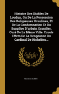 Histoire Des Diables de Loudun, Ou de la Possession Des Religieuses Ursulines, Et de la Condamnation Et Du Supplice d'Urbain Grandier, Cur? de la M?me Ville. Cruels Effets de la Vengeance Du Cardinal de Richelieu...