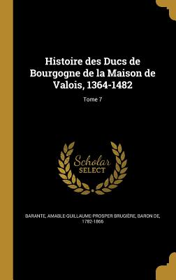 Histoire Des Ducs de Bourgogne de La Maison de Valois, 1364-1482; Tome 7 - Barante, Amable-Guillaume-Prosper Brugi (Creator)