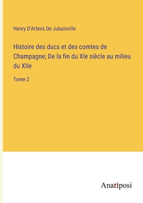 Histoire des ducs et des comtes de Champagne; De la fin du XIe si?cle au milieu du XIIe: Tome 2 - D'Arbois de Jubainville, Henry