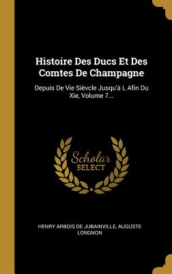 Histoire Des Ducs Et Des Comtes De Champagne: Depuis De Vie Sivcle Jusqu' L Afin Du Xie, Volume 7... - Henry Arbois de Jubainville (Creator), and Longnon, Auguste