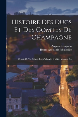 Histoire Des Ducs Et Des Comtes De Champagne: Depuis De Vie Sivcle Jusqu' L Afin Du Xie, Volume 7... - Henry Arbois de Jubainville (Creator), and Longnon, Auguste