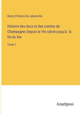 Histoire des ducs et des comtes de Champagne; Depuis le VIe sicle jusqu' la fin du XIe: Tome 1 - D'Arbois de Jubainville, Henry