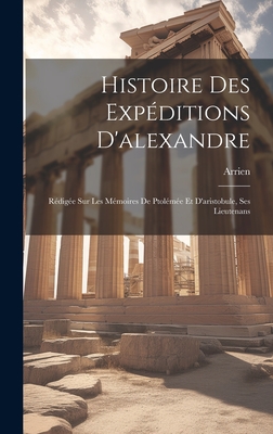 Histoire Des Expeditions D'Alexandre: Redigee Sur Les Memoires de Ptolemee Et D'Aristobule, Ses Lieutenans - Arrien