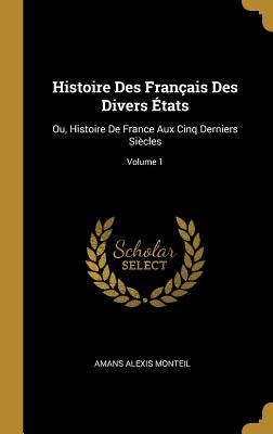 Histoire Des Franais Des Divers tats: Ou, Histoire De France Aux Cinq Derniers Sicles; Volume 1 - Monteil, Amans Alexis