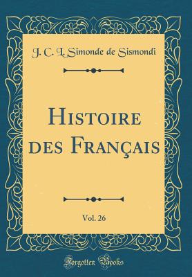 Histoire Des Franais, Vol. 26 (Classic Reprint) - Sismondi, J C L Simonde De