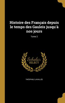 Histoire des Fran?ais depuis le temps des Gauleis jusqu'? nos jours; Tome 2 - Lavall?e, Th?ophile