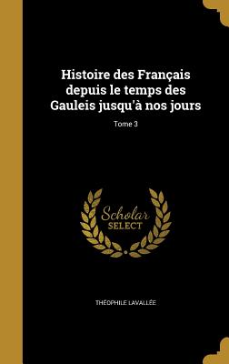 Histoire des Fran?ais depuis le temps des Gauleis jusqu'? nos jours; Tome 3 - Lavall?e, Th?ophile