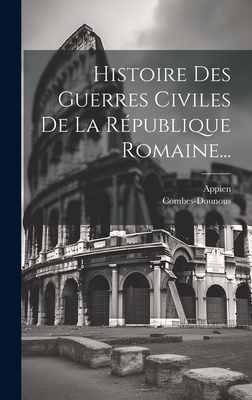 Histoire Des Guerres Civiles De La Rpublique Romaine... - Appien (Creator), and Combes-Dounous