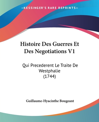 Histoire Des Guerres Et Des Negotiations V1: Qui Precederent Le Traite De Westphalie (1744) - Bougeant, Guillaume-Hyacinthe