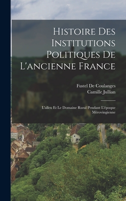 Histoire Des Institutions Politiques De L'ancienne France: L'alleu Et Le Domaine Rural Pendant L'poque Mrovingienne - De Coulanges, Fustel, and Jullian, Camille