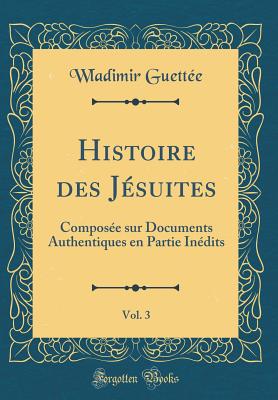 Histoire Des Jesuites, Vol. 3: Composee Sur Documents Authentiques En Partie Inedits (Classic Reprint) - Guettee, Wladimir