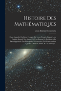 Histoire Des Mathmatiques: Dans Laquelle On Rend Compte De Leurs Progrs Depuis Leur Origine Jusqu' Nos Jours; O L'on Expose Le Tableau & Le Dveloppement Des Principales Dcouvertes, Les Contestations Qu'elles Ont Fait Natre, & Les Principa...