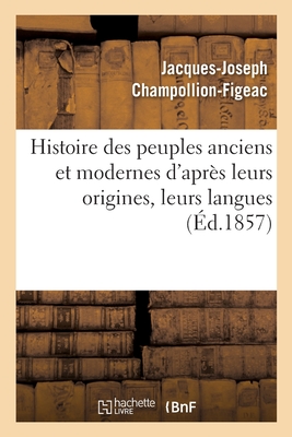 Histoire Des Peuples Anciens Et Modernes d'Apr?s Leurs Origines, Leurs Langues: Leurs Institutions Publiques Et Les Monuments Des Arts - Champollion-Figeac, Jacques-Joseph