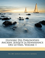 Histoire Des Philosophes Anciens, Jusqu'? La Renaissance Des Lettres, Volume 1