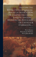 Histoire Des Rvolutions D'espagne. Depuis La Destruction De L'empire Des Goths, Jusqu' L'entire ... Runion Des Royaumes De Castille & D'arragon......