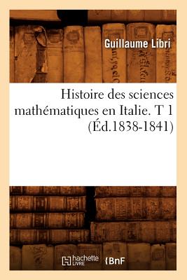 Histoire Des Sciences Math?matiques En Italie. T 1 (?d.1838-1841) - Libri, Guillaume