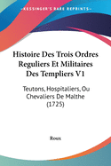 Histoire Des Trois Ordres Reguliers Et Militaires Des Templiers V1: Teutons, Hospitaliers, Ou Chevaliers De Malthe (1725)