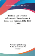Histoire Des Troubles Advenues a Valenciennes a Cause Des Heresies, 1562-1579, Publ. Avec Notice Et Annotation Par A.-P.-L. de Robaulx de Soumoy