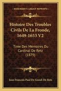 Histoire Des Troubles Civils De La Fronde, 1649-1653 V2: Tiree Des Memoires Du Cardinal De Retz (1879)