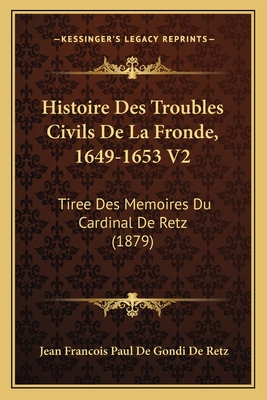 Histoire Des Troubles Civils de La Fronde, 1649-1653 V2: Tiree Des Memoires Du Cardinal de Retz (1879) - De Retz, Jean Francois Paul De Gondi