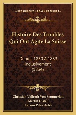 Histoire Des Troubles Qui Ont Agite La Suisse: Depuis 1830 A 1833 Inclusivement (1834) - Sommerlatt, Christian Vollrath Von (Editor), and Disteli, Martin, and Aebli, Johann Peter