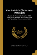 Histoire D'Haiti (Ile de Saint-Domingue): Depuis Sa Decouverte Jusqu'en 1824, Epoque Des Dernieres Negociations Entre La France Et Le Gouvernement Haitien