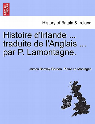 Histoire d'Irlande ... traduite de l'Anglais ... par P. Lamontagne. Tome I - Gordon, James Bentley, and La Montagne, Pierre