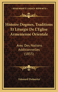 Histoire Dogmes, Traditions Et Liturgie de L'Eglise Armenienne Orientale: Avec Des Notions Additionnelles (1855)