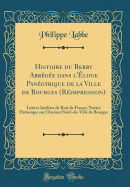 Histoire Du Berry Abrge Dans l'loge Pangyrique de la Ville de Bourges (Rimpression): Lettres Indites de Rois de France, Notice Historique Sur l'Ancien Hotel-De-Ville de Bourges (Classic Reprint)