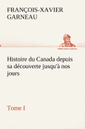 Histoire du Canada depuis sa dcouverte jusqu' nos jours. Tome I