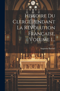 Histoire Du Clerg? Pendant La R?volution Fran?aise, Volume 1...